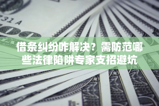 北京借条纠纷咋解决？需防范哪些法律陷阱专家支招避坑