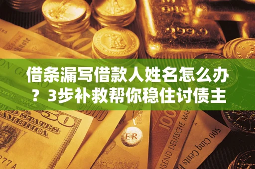 北京借条漏写借款人姓名怎么办？3步补救帮你稳住讨债主动权