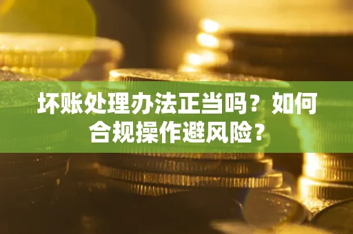北京坏账处理办法正当吗？如何合规操作避风险？