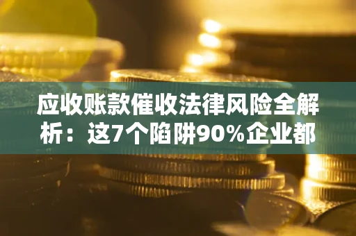北京应收账款催收法律风险全解析：这7个陷阱90%企业都踩过（含合规应对指南）