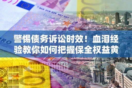 北京警惕债务诉讼时效！血泪经验教你如何把握保全权益黄金期