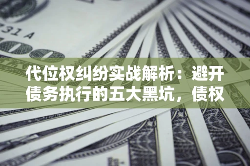 北京代位权纠纷实战解析：避开债务执行的五大黑坑，债权人必看指南