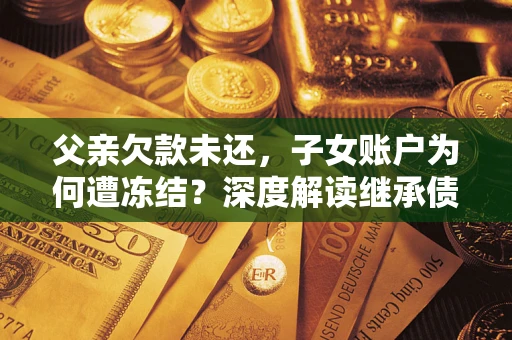 北京父亲欠款未还，子女账户为何遭冻结？深度解读继承债务迷局