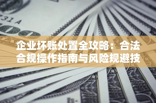北京企业坏账处置全攻略：合法合规操作指南与风险规避技巧解析