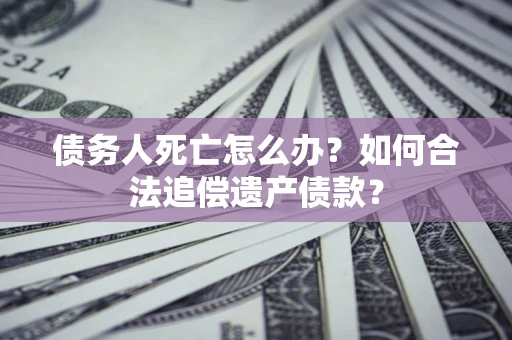 北京债务人死亡怎么办？如何合法追偿遗产债款？