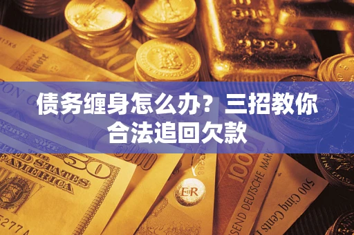 北京债务缠身怎么办？三招教你合法追回欠款