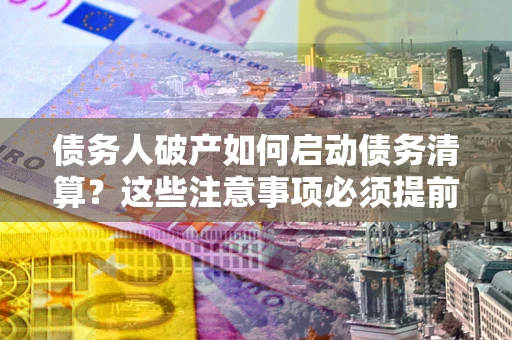 北京债务人破产如何启动债务清算？这些注意事项必须提前知道