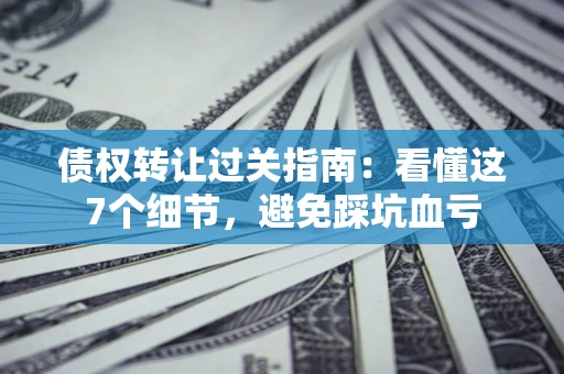 北京债权转让过关指南：看懂这7个细节，避免踩坑血亏