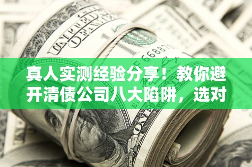 北京真人实测经验分享！教你避开清债公司八大陷阱，选对机构少走十年弯路