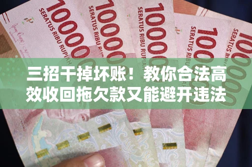 北京三招干掉坏账！教你合法高效收回拖欠款又能避开违法雷区