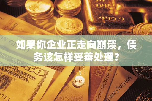 北京如果你企业正走向崩溃，债务该怎样妥善处理？