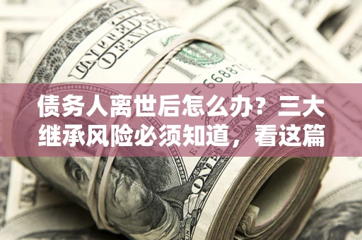 北京债务人离世后怎么办？三大继承风险必须知道，看这篇就够了