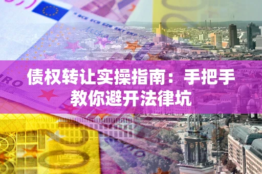 北京债权转让实操指南：手把手教你避开法律坑