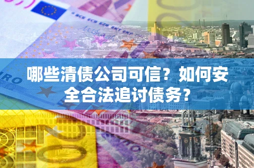 北京哪些清债公司可信？如何安全合法追讨债务？