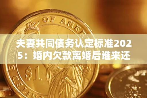 北京夫妻共同债务认定标准2025:婚内欠款离婚后谁来还? 北京夫妻共同债务认定标准2025:婚内欠款离婚后谁来还?