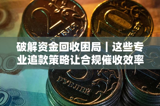 北京破解资金回收困局｜这些专业追款策略让合规催收效率翻倍