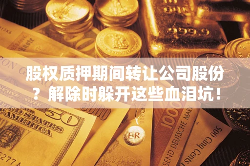 北京股权质押期间转让公司股份？解除时躲开这些血泪坑！