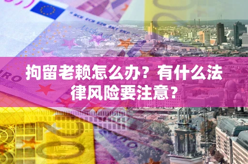 北京拘留老赖怎么办？有什么法律风险要注意？