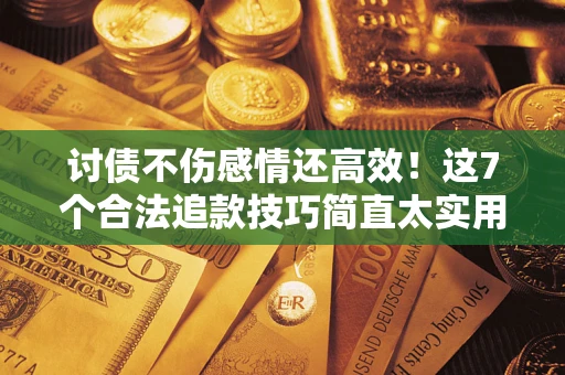 北京讨债不伤感情还高效！这7个合法追款技巧简直太实用