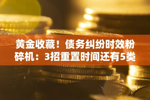 北京黄金收藏！债务纠纷时效粉碎机：3招重置时间还有5类不设年限的特殊债务