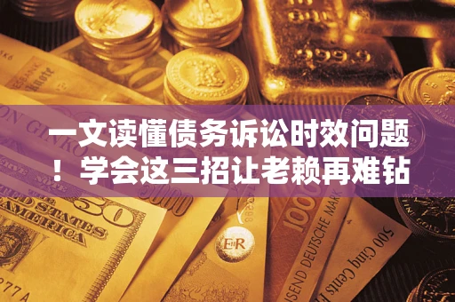 北京一文读懂债务诉讼时效问题！学会这三招让老赖再难钻空子