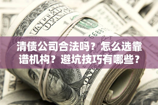 北京清债公司合法吗？怎么选靠谱机构？避坑技巧有哪些？