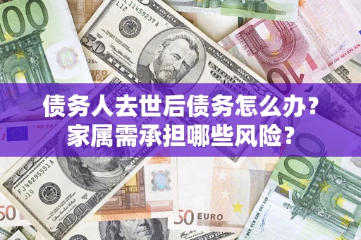 北京债务人去世后债务怎么办？家属需承担哪些风险？