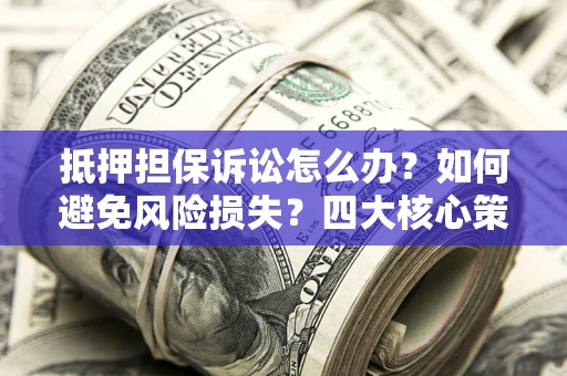 北京抵押担保诉讼怎么办？如何避免风险损失？四大核心策略全解读