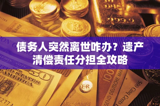 北京债务人突然离世咋办？遗产清偿责任分担全攻略