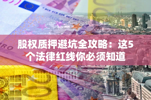 北京股权质押避坑全攻略：这5个法律红线你必须知道