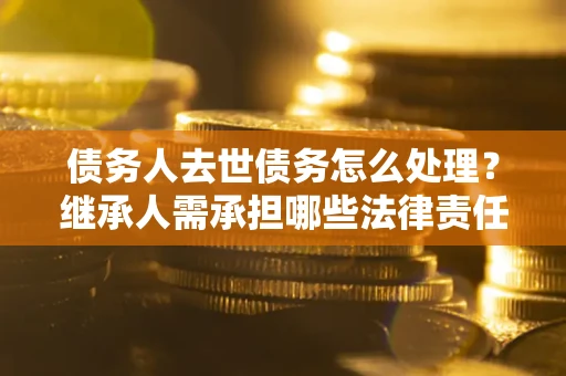 北京债务人去世债务怎么处理？继承人需承担哪些法律责任？
