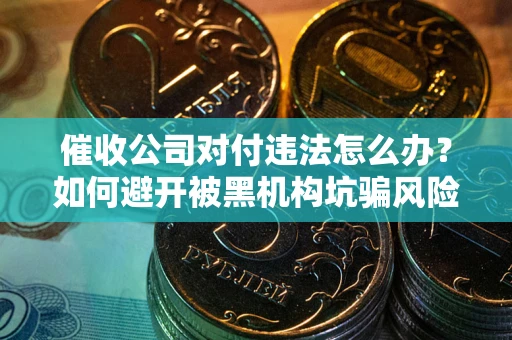 北京催收公司对付违法怎么办？如何避开被黑机构坑骗风险