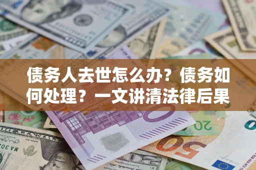 北京债务人去世怎么办？债务如何处理？一文讲清法律后果