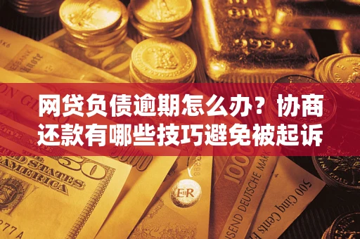 北京网贷负债逾期怎么办？协商还款有哪些技巧避免被起诉？