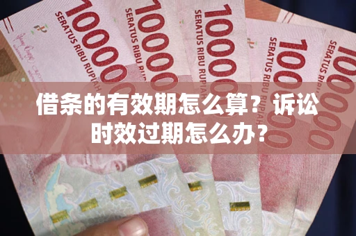 北京借条的有效期怎么算？诉讼时效过期怎么办？