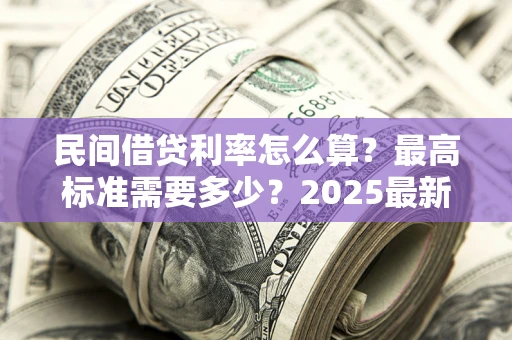 北京民间借贷利率怎么算？最高标准需要多少？2025最新避坑指南