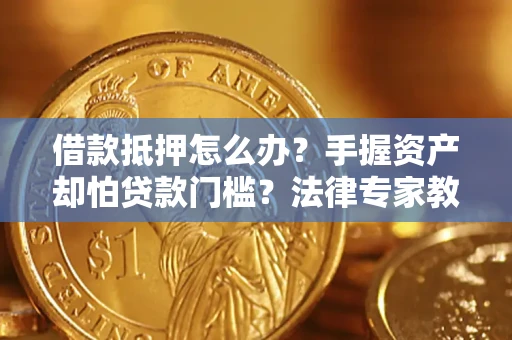 北京借款抵押怎么办？手握资产却怕贷款门槛？法律专家教你办抵押不踩坑