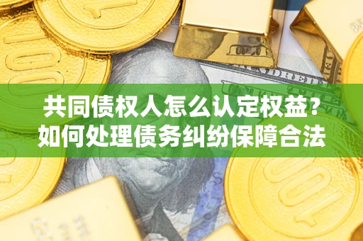 北京共同债权人怎么认定权益？如何处理债务纠纷保障合法权益？