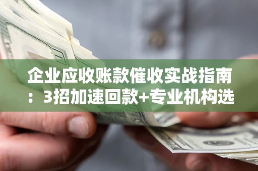 北京企业应收账款催收实战指南：3招加速回款+专业机构选择避坑
