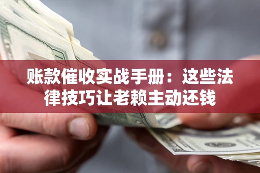 北京账款催收实战手册：这些法律技巧让老赖主动还钱