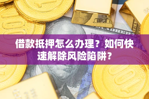 北京借款抵押怎么办理？如何快速解除风险陷阱？