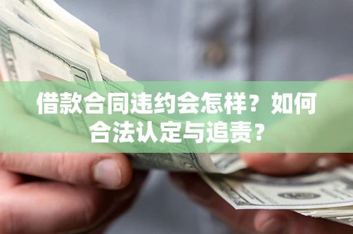 北京借款合同违约会怎样？如何合法认定与追责？