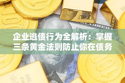 北京企业逃债行为全解析：掌握三条黄金法则防止你在债务乱局中“踩雷”