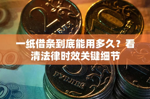 北京一纸借条到底能用多久？看清法律时效关键细节