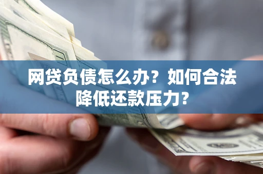 北京网贷负债怎么办？如何合法降低还款压力？