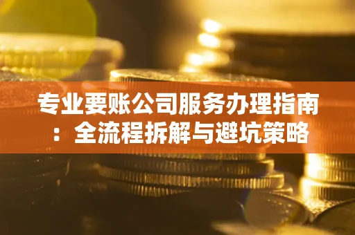 北京专业要账公司服务办理指南：全流程拆解与避坑策略