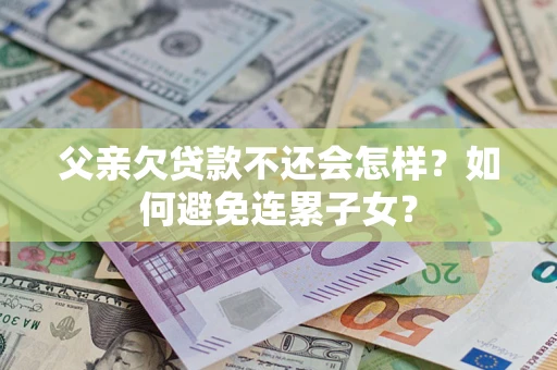 北京父亲欠贷款不还会怎样？如何避免连累子女？