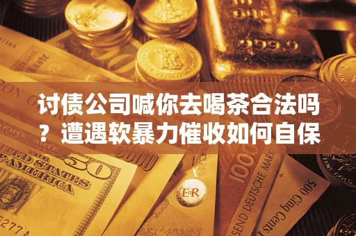 北京讨债公司喊你去喝茶合法吗？遭遇软暴力催收如何自保？