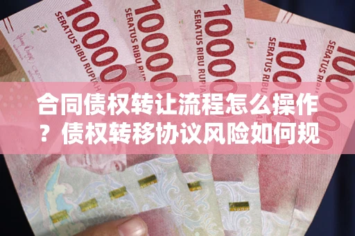 北京合同债权转让流程怎么操作？债权转移协议风险如何规避？