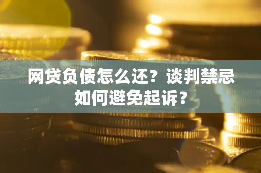 北京网贷负债怎么还？谈判禁忌如何避免起诉？